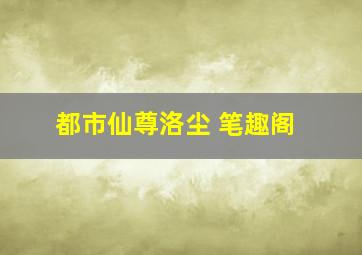 都市仙尊洛尘 笔趣阁